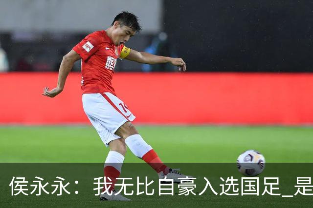 侯永永：我无比自豪入选国足 是梦寐以求的事情